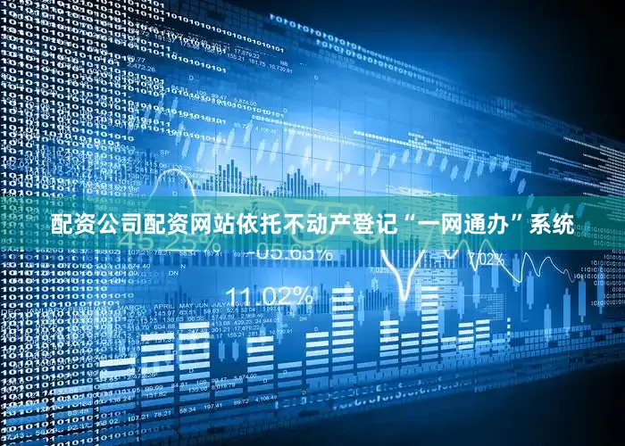 配资公司配资网站依托不动产登记“一网通办”系统