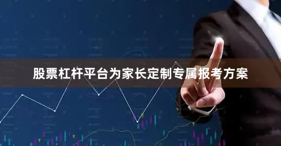 股票杠杆平台为家长定制专属报考方案