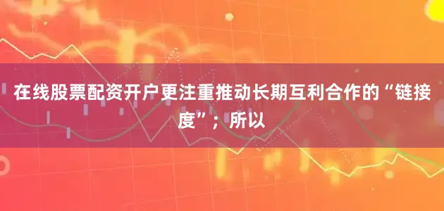 在线股票配资开户更注重推动长期互利合作的“链接度”；所以