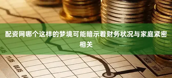 配资网哪个这样的梦境可能暗示着财务状况与家庭紧密相关