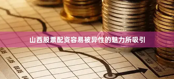 山西股票配资容易被异性的魅力所吸引