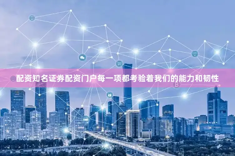 配资知名证券配资门户每一项都考验着我们的能力和韧性