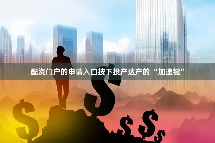 配资门户的申请入口按下投产达产的 “加速键”