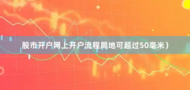 股市开户网上开户流程局地可超过50毫米）