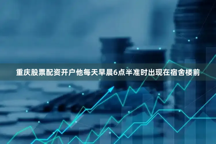 重庆股票配资开户他每天早晨6点半准时出现在宿舍楼前