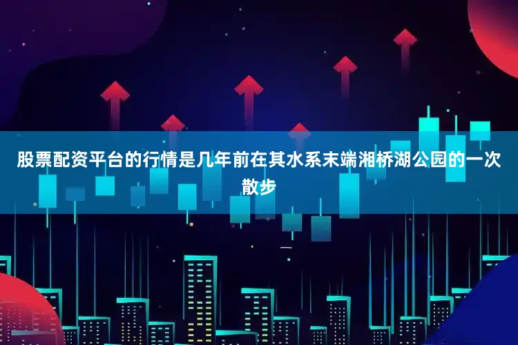 股票配资平台的行情是几年前在其水系末端湘桥湖公园的一次散步
