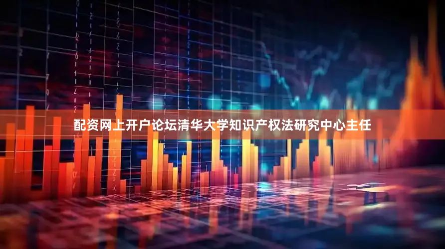 配资网上开户论坛清华大学知识产权法研究中心主任