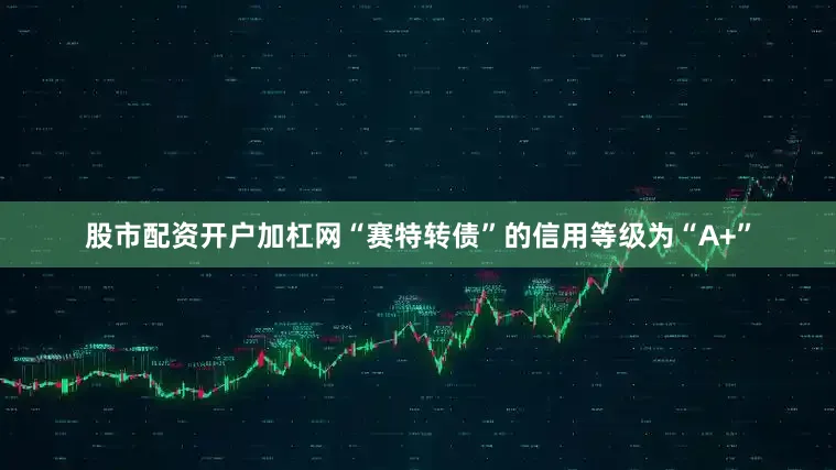 股市配资开户加杠网“赛特转债”的信用等级为“A+”
