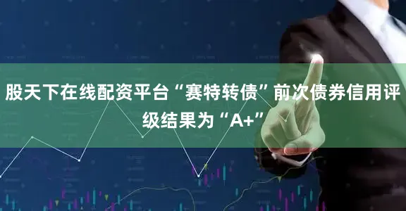 股天下在线配资平台“赛特转债”前次债券信用评级结果为“A+”