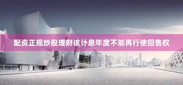 配资正规炒股理财该计息年度不能再行使回售权