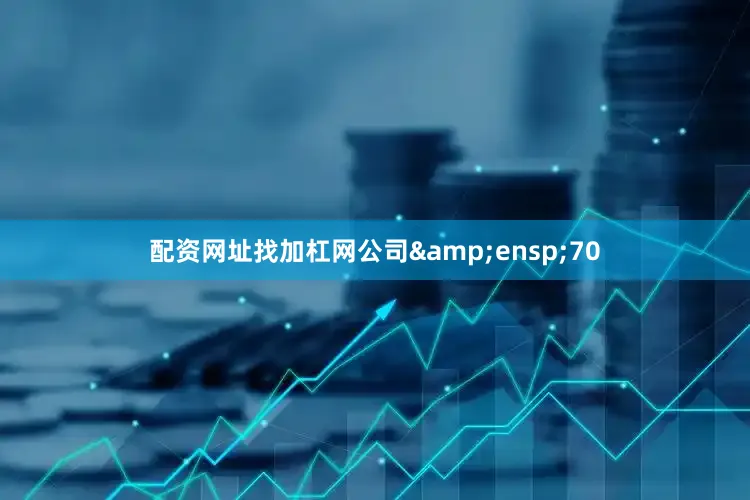 配资网址找加杠网公司&ensp;70
