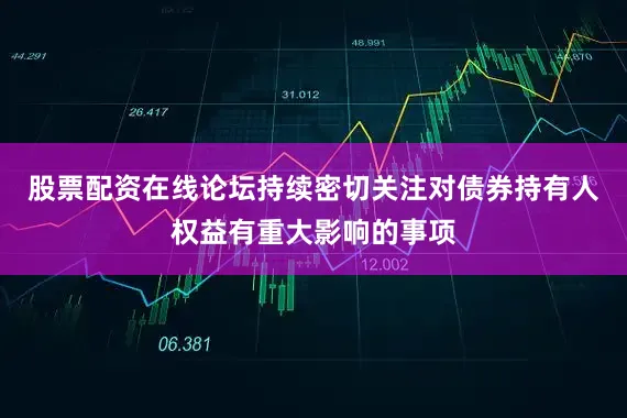 股票配资在线论坛持续密切关注对债券持有人权益有重大影响的事项