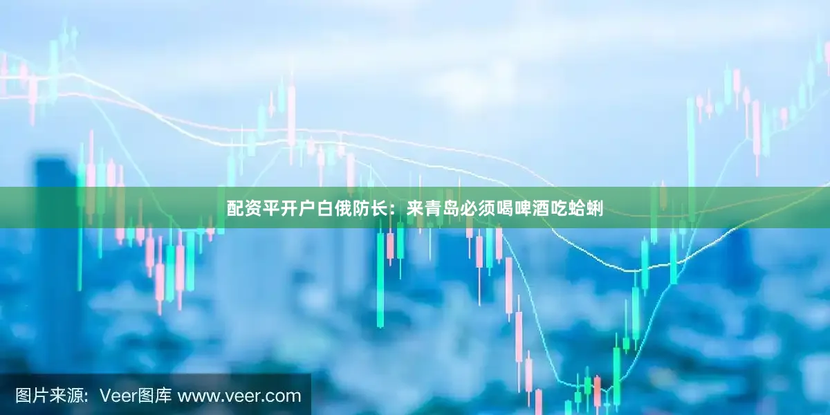 配资平开户白俄防长：来青岛必须喝啤酒吃蛤蜊