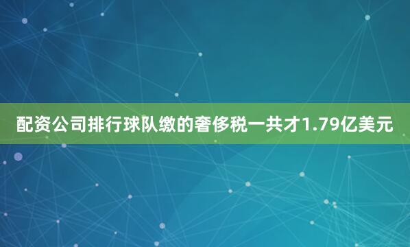 配资公司排行球队缴的奢侈税一共才1.79亿美元