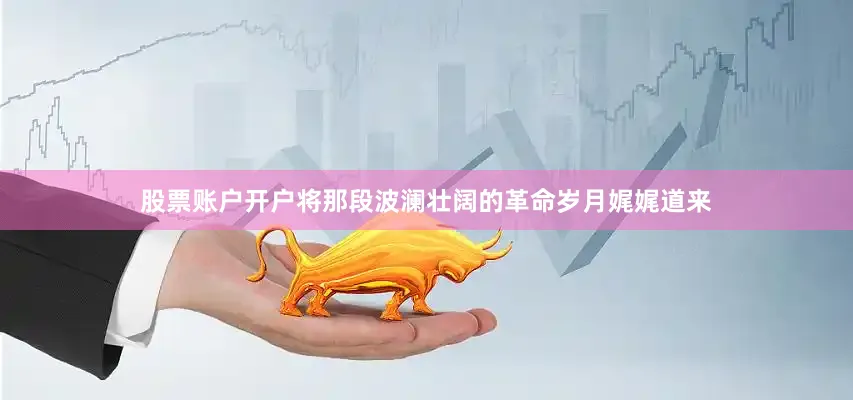 股票账户开户将那段波澜壮阔的革命岁月娓娓道来