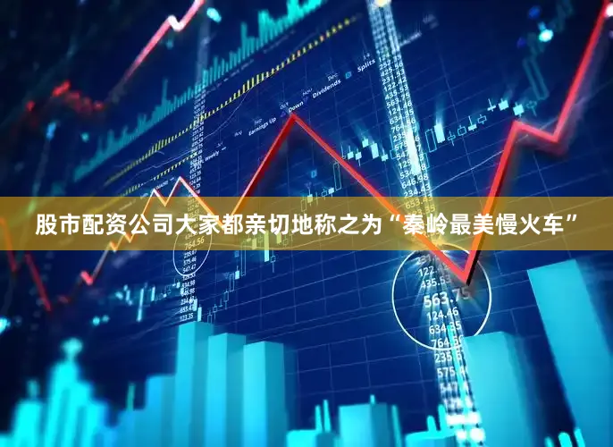 股市配资公司大家都亲切地称之为“秦岭最美慢火车”