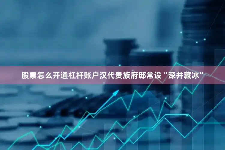 股票怎么开通杠杆账户汉代贵族府邸常设“深井藏冰”