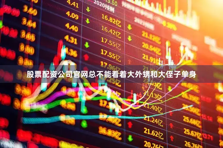 股票配资公司官网总不能看着大外甥和大侄子单身