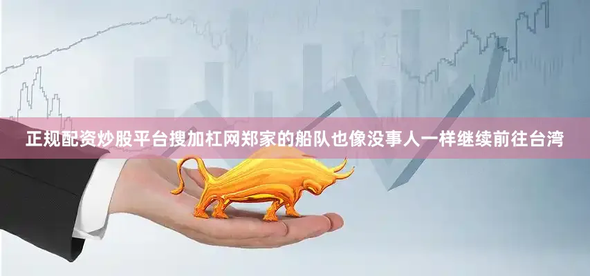 正规配资炒股平台搜加杠网郑家的船队也像没事人一样继续前往台湾