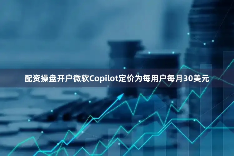 配资操盘开户微软Copilot定价为每用户每月30美元