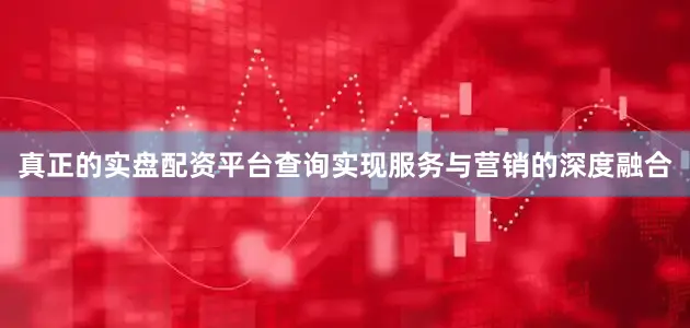 真正的实盘配资平台查询实现服务与营销的深度融合