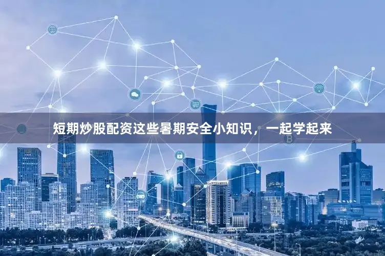 短期炒股配资这些暑期安全小知识，一起学起来