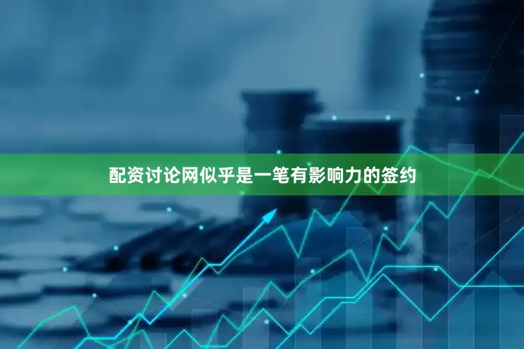 配资讨论网似乎是一笔有影响力的签约