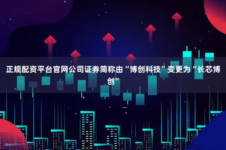 正规配资平台官网公司证券简称由“博创科技”变更为“长芯博创”