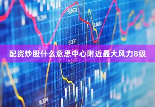 配资炒股什么意思中心附近最大风力8级