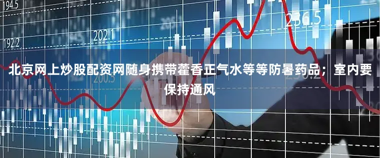 北京网上炒股配资网随身携带藿香正气水等等防暑药品；室内要保持通风