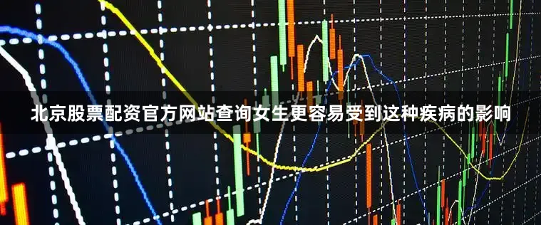 北京股票配资官方网站查询女生更容易受到这种疾病的影响