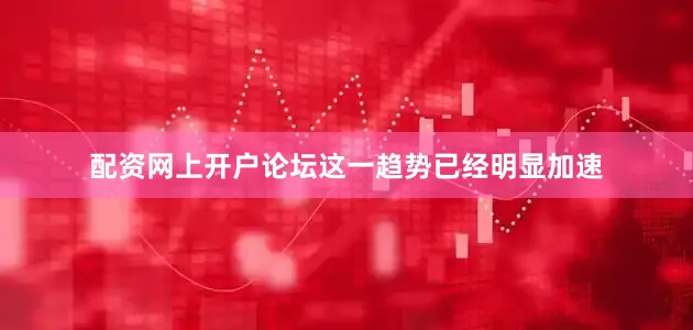 配资网上开户论坛这一趋势已经明显加速