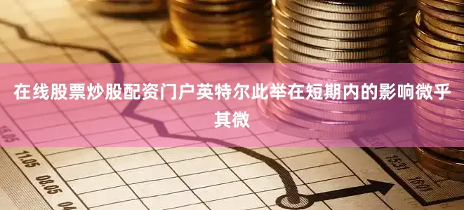 在线股票炒股配资门户英特尔此举在短期内的影响微乎其微