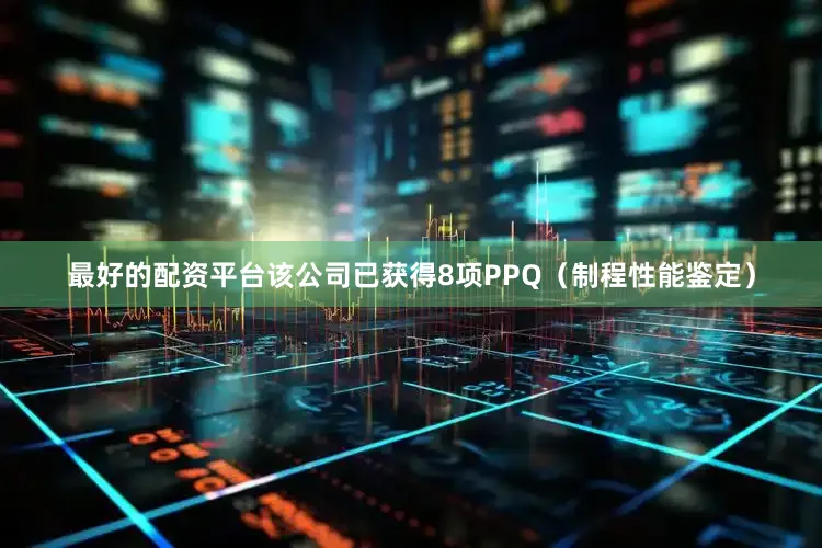 最好的配资平台该公司已获得8项PPQ（制程性能鉴定）