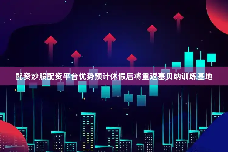 配资炒股配资平台优势预计休假后将重返塞贝纳训练基地