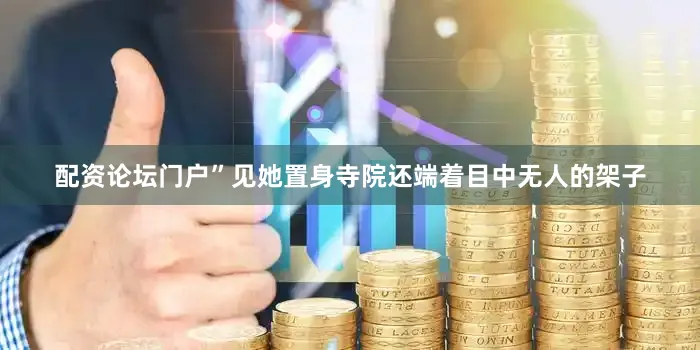 配资论坛门户”见她置身寺院还端着目中无人的架子