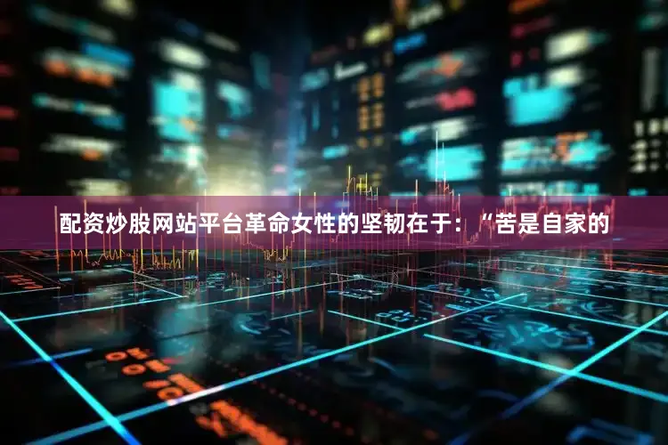 配资炒股网站平台革命女性的坚韧在于：“苦是自家的