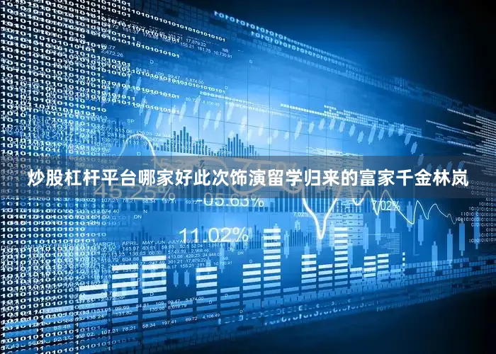 炒股杠杆平台哪家好此次饰演留学归来的富家千金林岚