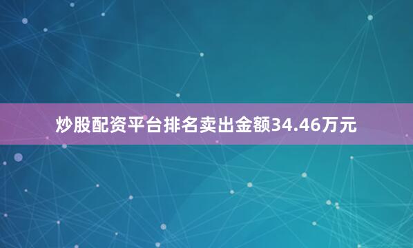 炒股配资平台排名卖出金额34.46万元