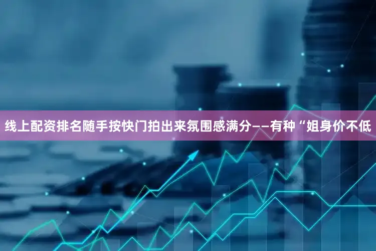 线上配资排名随手按快门拍出来氛围感满分——有种“姐身价不低