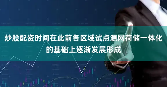 炒股配资时间在此前各区域试点源网荷储一体化的基础上逐渐发展形成