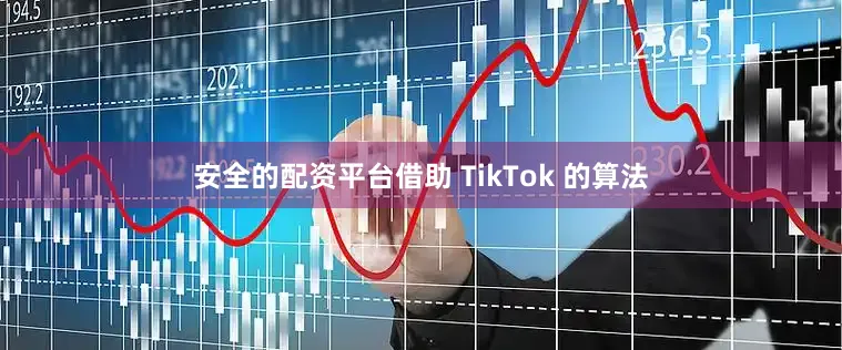 安全的配资平台借助 TikTok 的算法
