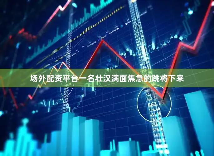 场外配资平台一名壮汉满面焦急的跳将下来