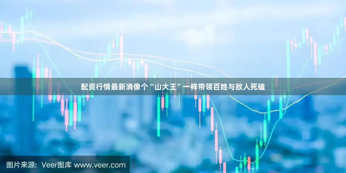 配资行情最新消像个“山大王”一样带领百姓与敌人死磕