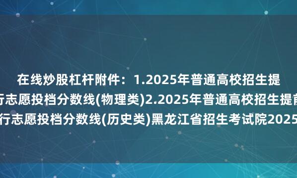 在线炒股杠杆附件：1.2025年普通高校招生提前批录取普通院校平行志愿投档分数线(物理类)2.2025年普通高校招生提前批录取普通院校平行志愿投档分数线(历史类)黑龙江省招生考试院2025年7月14日来源：黑龙江省招生考试院发布于：北京市