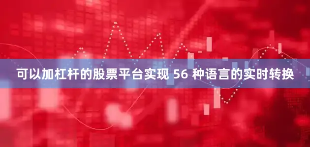 可以加杠杆的股票平台实现 56 种语言的实时转换