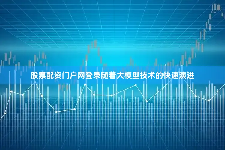 股票配资门户网登录随着大模型技术的快速演进