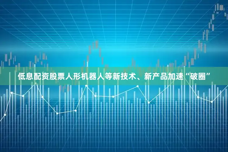 低息配资股票人形机器人等新技术、新产品加速“破圈”