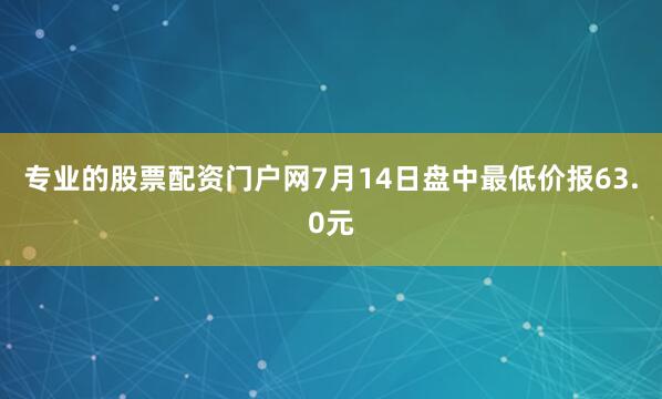 专业的股票配资门户网7月14日盘中最低价报63.0元
