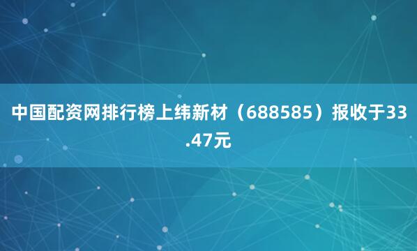 中国配资网排行榜上纬新材（688585）报收于33.47元